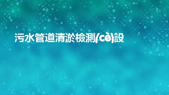 污水管道清淤檢測(cè)設(shè)備廠家：探秘清潔下水道的神奇利器！